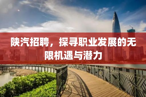 陕汽招聘，探寻职业发展的无限机遇与潜力