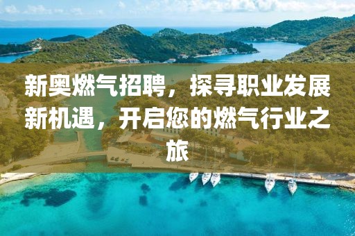 新奥燃气招聘，探寻职业发展新机遇，开启您的燃气行业之旅