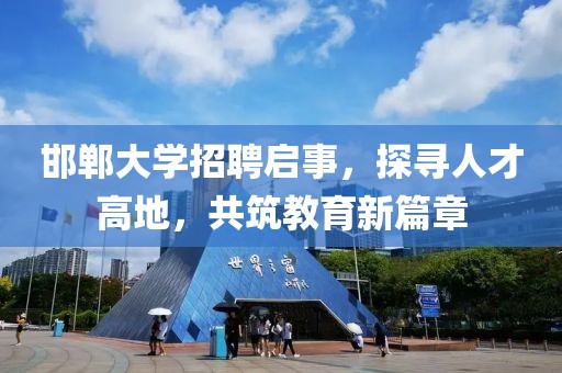 邯郸大学招聘启事，探寻人才高地，共筑教育新篇章