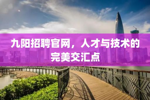 九阳招聘官网，人才与技术的完美交汇点