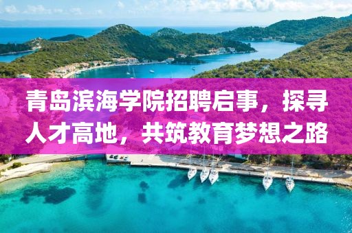 青岛滨海学院招聘启事，探寻人才高地，共筑教育梦想之路