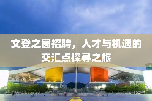 文登之窗招聘，人才与机遇的交汇点探寻之旅