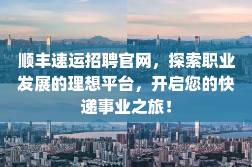 顺丰速运招聘官网，探索职业发展的理想平台，开启您的快递事业之旅！