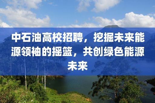 中石油高校招聘，挖掘未来能源领袖的摇篮，共创绿色能源未来