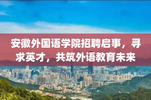 安徽外国语学院招聘启事，寻求英才，共筑外语教育未来