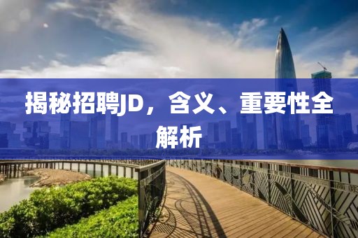 揭秘招聘JD，含义、重要性全解析