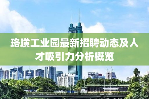 珞璜工业园最新招聘动态及人才吸引力分析概览