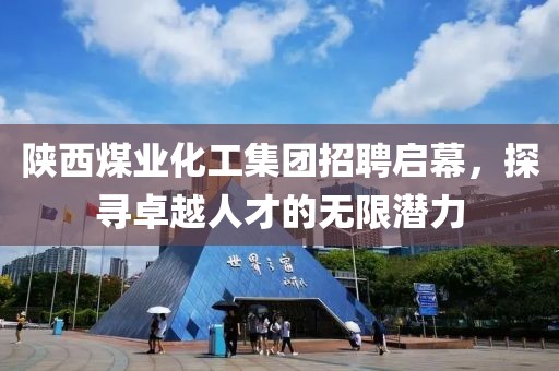 陕西煤业化工集团招聘启幕，探寻卓越人才的无限潜力