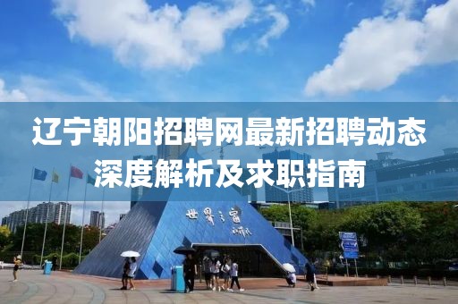 辽宁朝阳招聘网最新招聘动态深度解析及求职指南