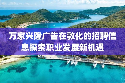 万家兴隆广告在敦化的招聘信息探索职业发展新机遇