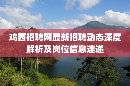 鸡西招聘网最新招聘动态深度解析及岗位信息速递