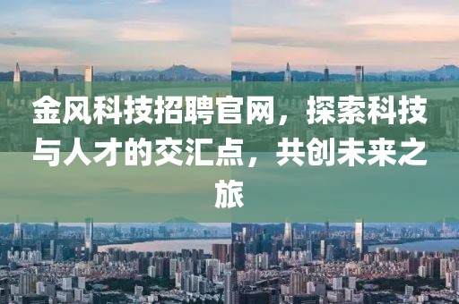 金风科技招聘官网，探索科技与人才的交汇点，共创未来之旅