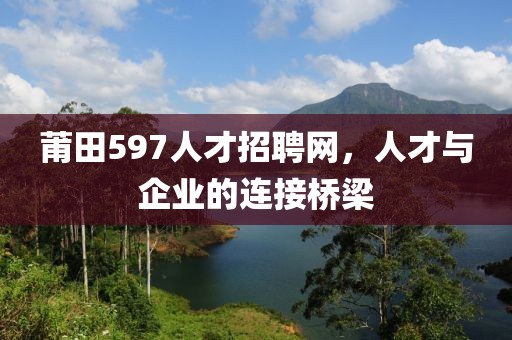 莆田597人才招聘网，人才与企业的连接桥梁