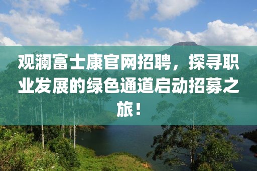 观澜富士康官网招聘，探寻职业发展的绿色通道启动招募之旅！