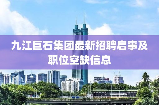 九江巨石集团最新招聘启事及职位空缺信息