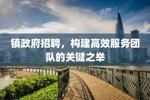 镇政府招聘，构建高效服务团队的关键之举