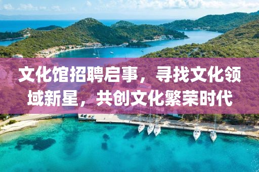 文化馆招聘启事，寻找文化领域新星，共创文化繁荣时代