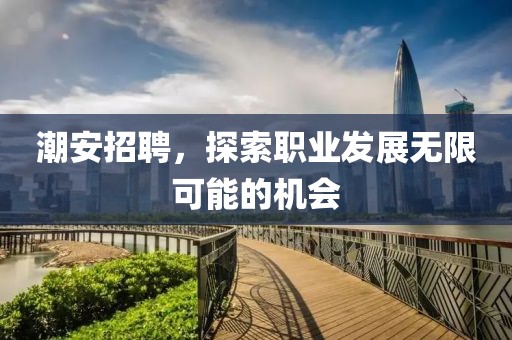 潮安招聘，探索职业发展无限可能的机会