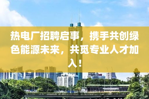 热电厂招聘启事，携手共创绿色能源未来，共觅专业人才加入！