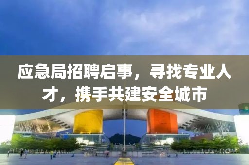 应急局招聘启事，寻找专业人才，携手共建安全城市