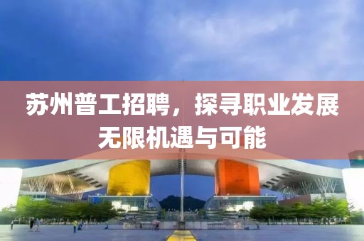 苏州普工招聘，探寻职业发展无限机遇与可能