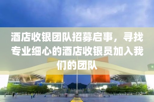 酒店收银团队招募启事，寻找专业细心的酒店收银员加入我们的团队