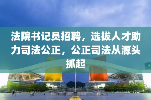 法院书记员招聘，选拔人才助力司法公正，公正司法从源头抓起