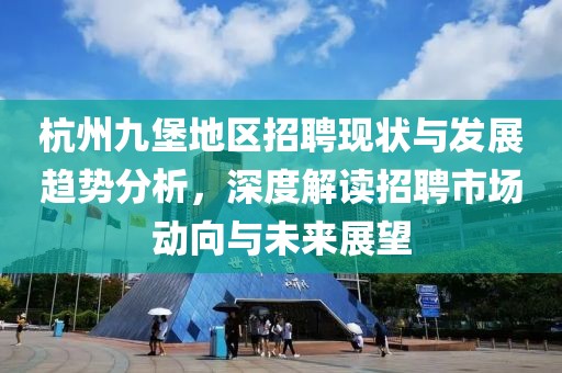 杭州九堡地区招聘现状与发展趋势分析，深度解读招聘市场动向与未来展望