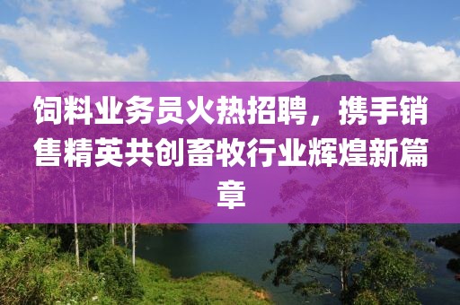 饲料业务员火热招聘，携手销售精英共创畜牧行业辉煌新篇章