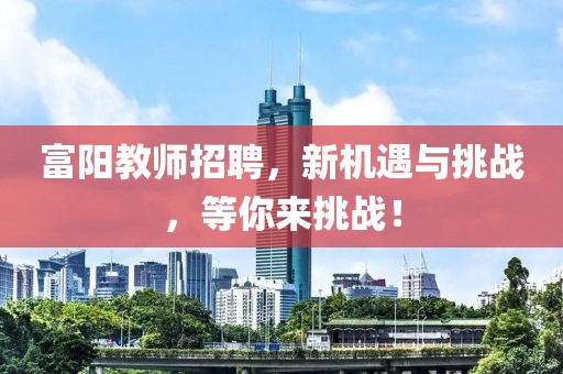 富阳教师招聘，新机遇与挑战，等你来挑战！