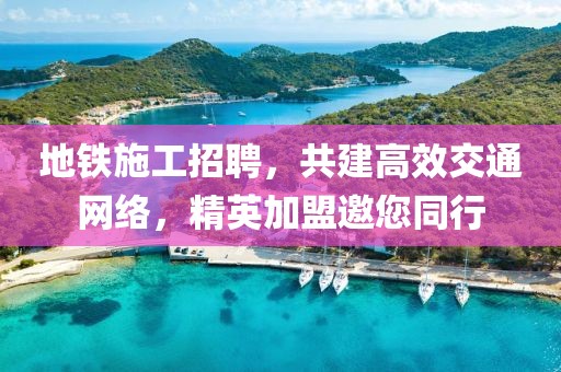 地铁施工招聘，共建高效交通网络，精英加盟邀您同行