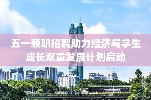 五一兼职招聘助力经济与学生成长双重发展计划启动