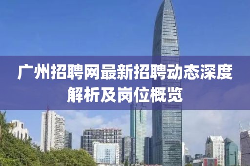 广州招聘网最新招聘动态深度解析及岗位概览