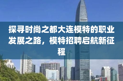 探寻时尚之都大连模特的职业发展之路，模特招聘启航新征程