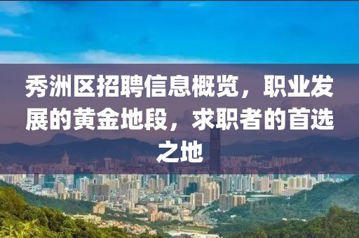 秀洲区招聘信息概览，职业发展的黄金地段，求职者的首选之地