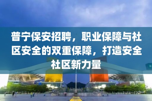 普宁保安招聘，职业保障与社区安全的双重保障，打造安全社区新力量