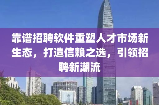 靠谱招聘软件重塑人才市场新生态，打造信赖之选，引领招聘新潮流