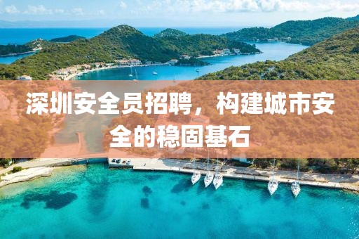 深圳安全员招聘，构建城市安全的稳固基石