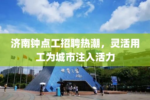 济南钟点工招聘热潮，灵活用工为城市注入活力