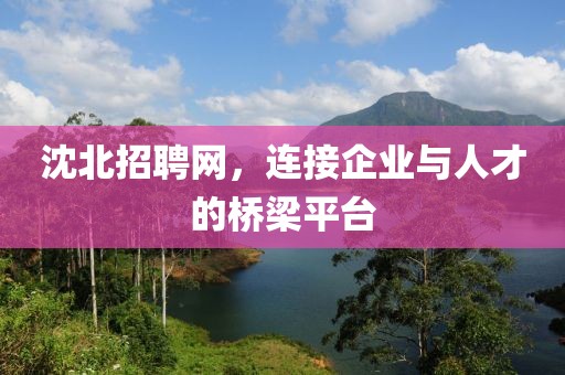 沈北招聘网，连接企业与人才的桥梁平台