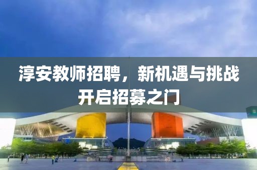 淳安教师招聘，新机遇与挑战开启招募之门