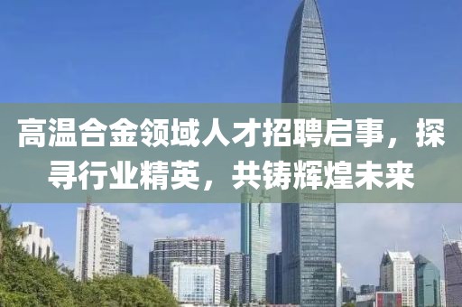 高温合金领域人才招聘启事，探寻行业精英，共铸辉煌未来