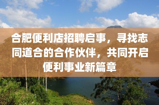 合肥便利店招聘启事，寻找志同道合的合作伙伴，共同开启便利事业新篇章