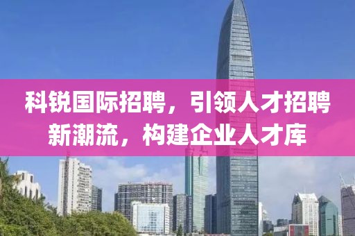 科锐国际招聘，引领人才招聘新潮流，构建企业人才库