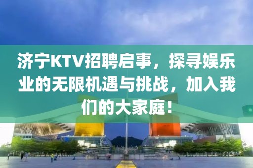 济宁KTV招聘启事，探寻娱乐业的无限机遇与挑战，加入我们的大家庭！