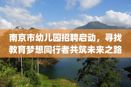 南京市幼儿园招聘启动，寻找教育梦想同行者共筑未来之路