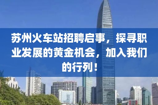 苏州火车站招聘启事，探寻职业发展的黄金机会，加入我们的行列！