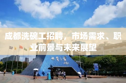 成都洗碗工招聘，市场需求、职业前景与未来展望