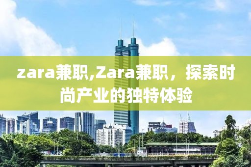 zara兼职,Zara兼职，探索时尚产业的独特体验