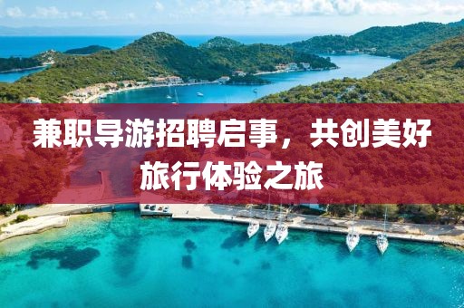 兼职导游招聘启事，共创美好旅行体验之旅